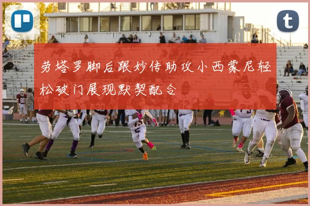 劳塔罗脚后跟妙传助攻小西蒙尼轻松破门展现默契配合
