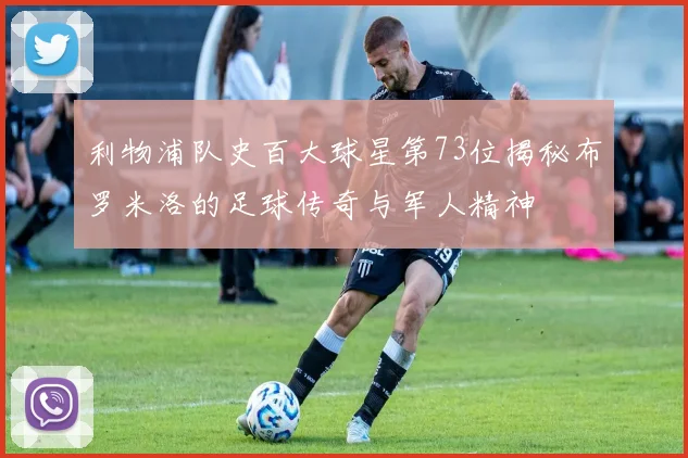 利物浦队史百大球星第73位揭秘布罗米洛的足球传奇与军人精神