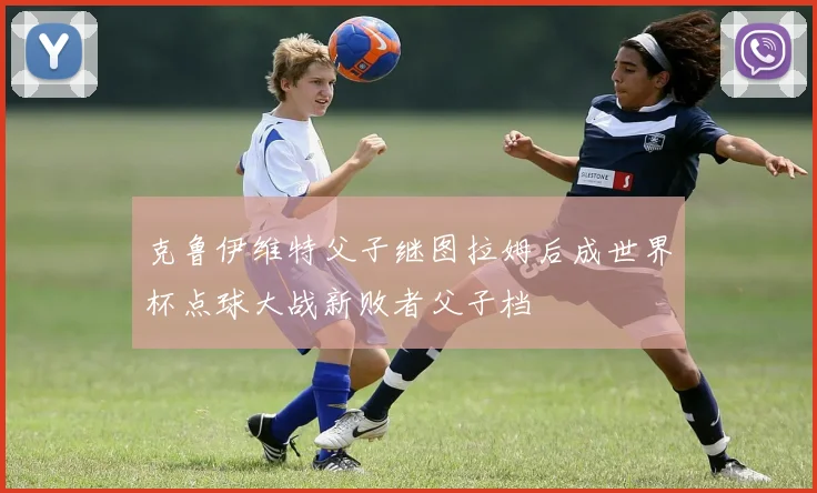 克鲁伊维特父子继图拉姆后成世界杯点球大战新败者父子档