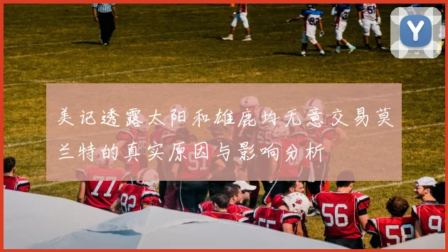 美记透露太阳和雄鹿均无意交易莫兰特的真实原因与影响分析