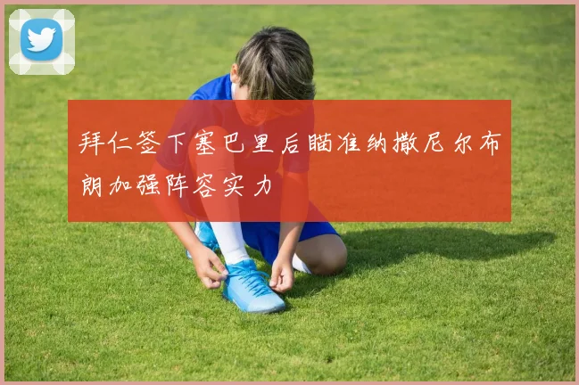 拜仁签下塞巴里后瞄准纳撒尼尔布朗加强阵容实力