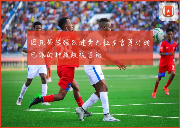 因凡蒂诺强烈谴责巴拉圭官员对姆巴佩的种族歧视言论