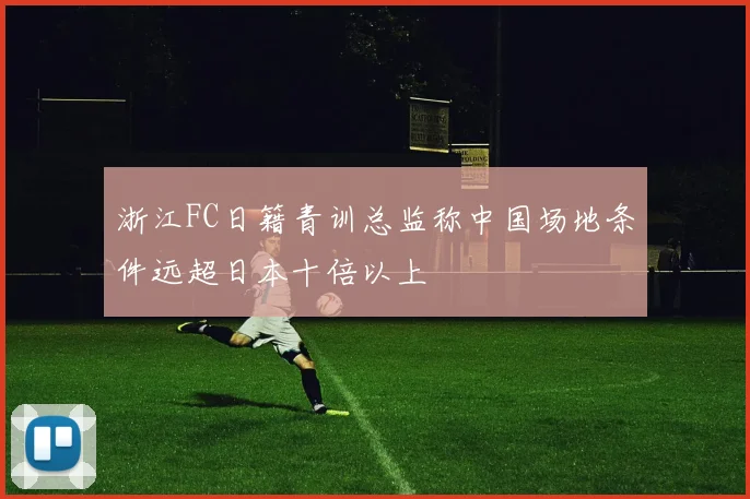 浙江FC日籍青训总监称中国场地条件远超日本十倍以上