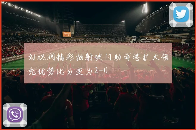 刘祝润精彩抽射破门助海港扩大领先优势比分变为2-0