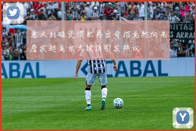 意大利碰瓷惯犯再出奇招竟然向老詹发起高尔夫投诉引发热议