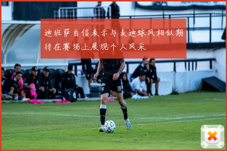 迪班萨自信表示与麦迪球风相似期待在赛场上展现个人风采